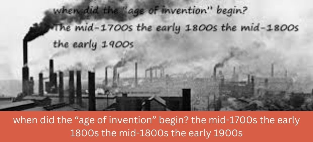 when did the “age of invention” begin? the mid-1700s the early 1800s the mid-1800s the early 1900s